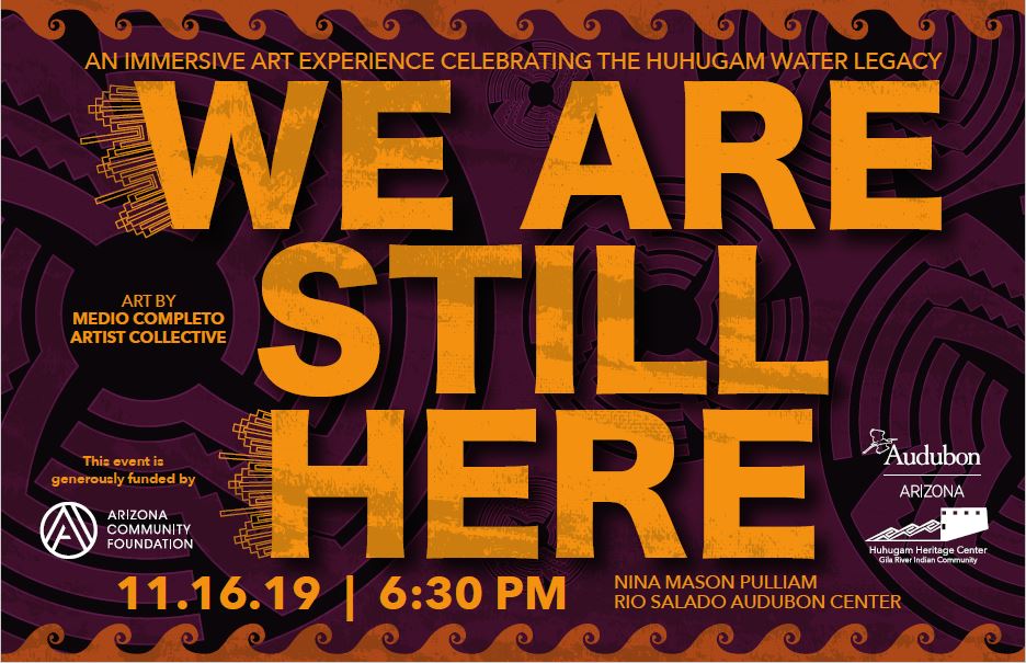 A flyer for our water public art exhibition, We Are Still Here. At the Rio Salado Audubon Center on November 16, 6:30 p.m. Partners include Audubon Arizona, Medio Completo artist collective, Huhugam Heritage Center, and Gila River Indian Community, with funding from Arizona Community Foundation.